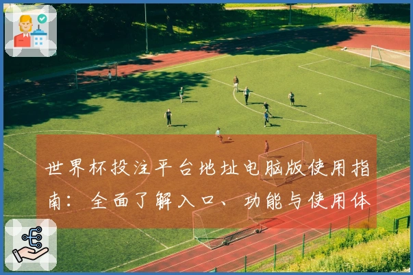 世界杯投注平台地址电脑版使用指南：全面了解入口、功能与使用体验