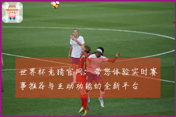 世界杯竞猜官网：带您体验实时赛事推荐与互动功能的全新平台
