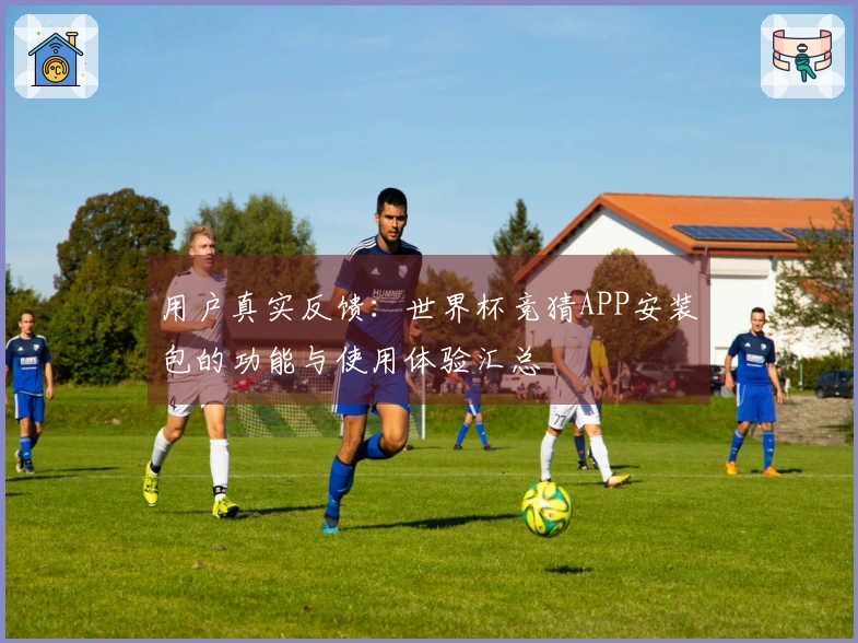 用户真实反馈：世界杯竞猜APP安装包的功能与使用体验汇总
