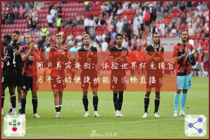 用户真实评测:体验世界杯竞猜官方平台的便捷功能与流畅直播