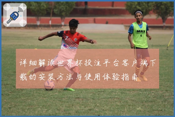 详细解读世界杯投注平台客户端下载的安装方法与使用体验指南