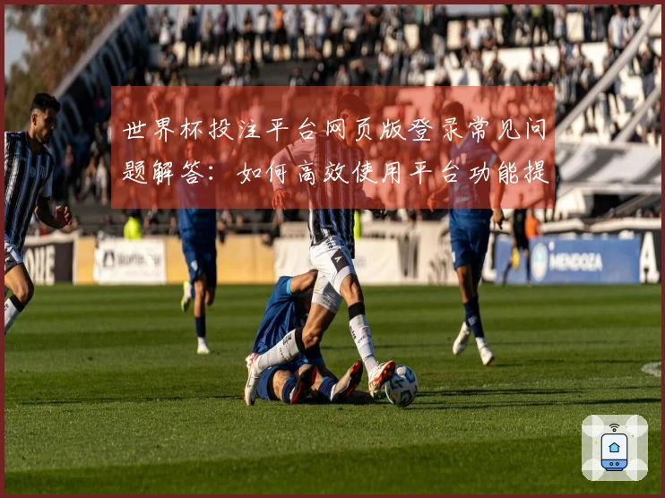 世界杯投注平台网页版登录常见问题解答：如何高效使用平台功能提升观赛体验