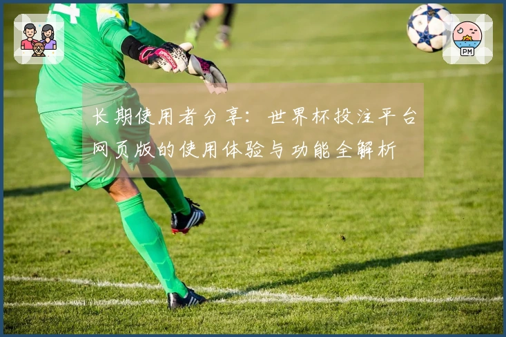 长期使用者分享：世界杯投注平台网页版的使用体验与功能全解析
