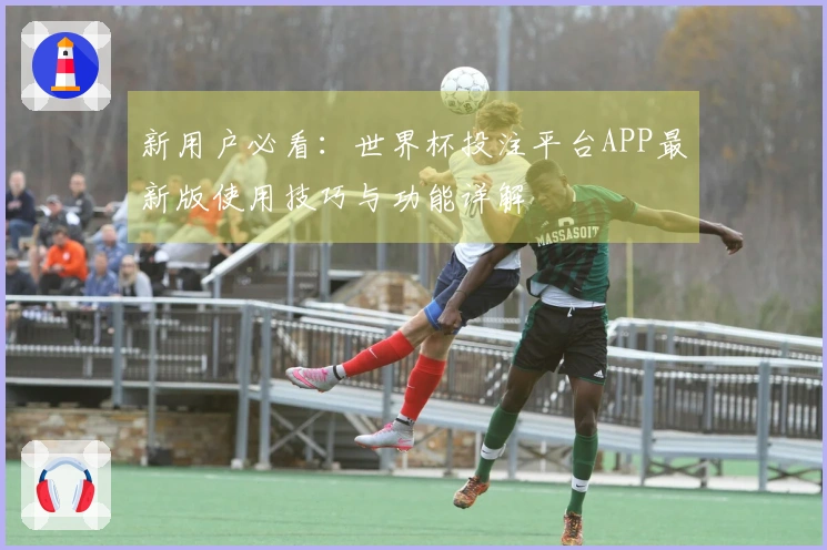 新用户必看：世界杯投注平台APP最新版使用技巧与功能详解