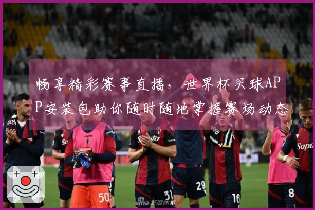 畅享精彩赛事直播，世界杯买球APP安装包助你随时随地掌握赛场动态
