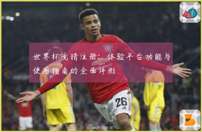 世界杯竞猜注册:体验平台功能与使用指南的全面评测