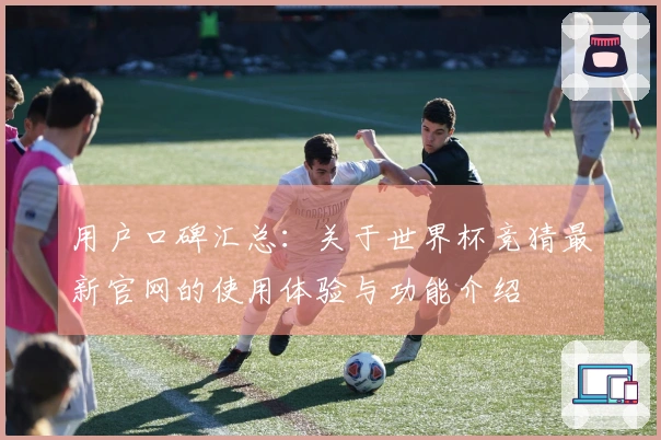 用户口碑汇总：关于世界杯竞猜最新官网的使用体验与功能介绍