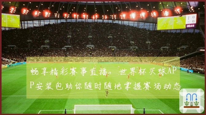 畅享精彩赛事直播，世界杯买球APP安装包助你随时随地掌握赛场动态
