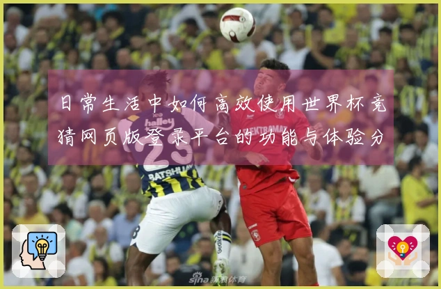 日常生活中如何高效使用世界杯竞猜网页版登录平台的功能与体验分享