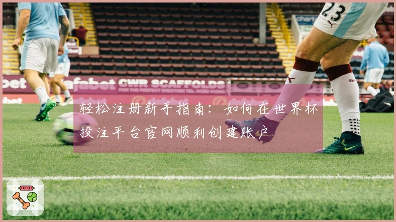 轻松注册新手指南:如何在世界杯投注平台官网顺利创建账户