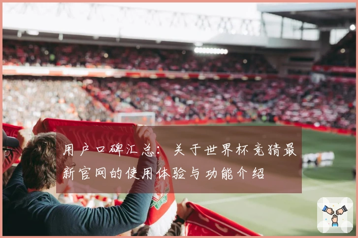用户口碑汇总：关于世界杯竞猜最新官网的使用体验与功能介绍