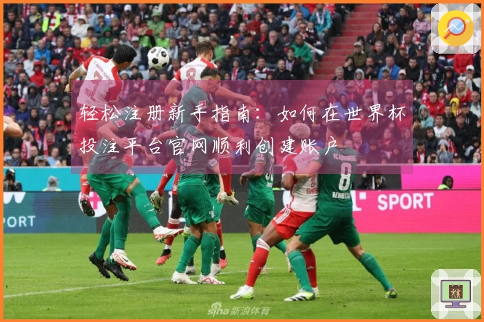 轻松注册新手指南：如何在世界杯投注平台官网顺利创建账户
