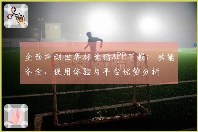 全面评测世界杯竞猜APP下载：功能齐全、使用体验与平台优势分析